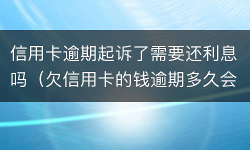 信用卡逾期起诉了需要还利息吗（欠信用卡的钱逾期多久会被起诉）