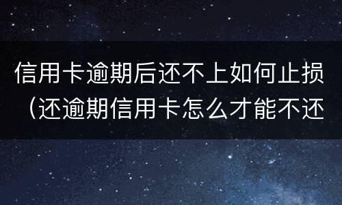 信用卡逾期后还不上如何止损（还逾期信用卡怎么才能不还利息）