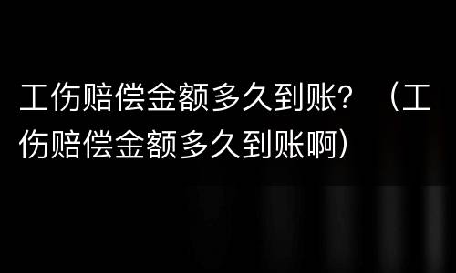 工伤赔偿金额多久到账？（工伤赔偿金额多久到账啊）