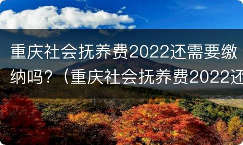 重庆社会抚养费2022还需要缴纳吗?（重庆社会抚养费2022还需要缴纳吗知乎）