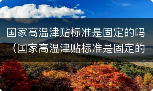 国家高温津贴标准是固定的吗（国家高温津贴标准是固定的吗）