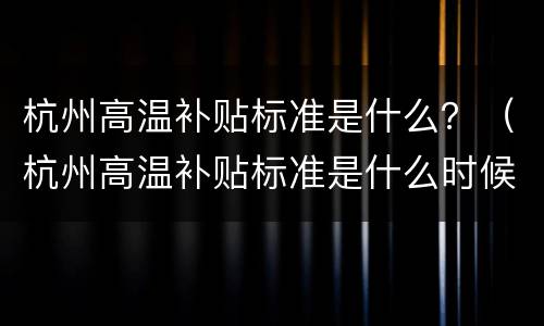 杭州高温补贴标准是什么？（杭州高温补贴标准是什么时候发）