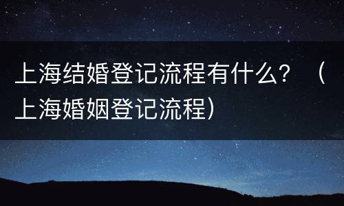 上海结婚登记流程有什么？（上海婚姻登记流程）