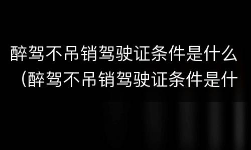 醉驾不吊销驾驶证条件是什么（醉驾不吊销驾驶证条件是什么样的）