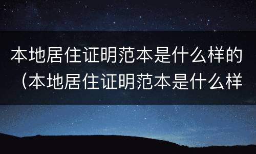 本地居住证明范本是什么样的（本地居住证明范本是什么样的图片）