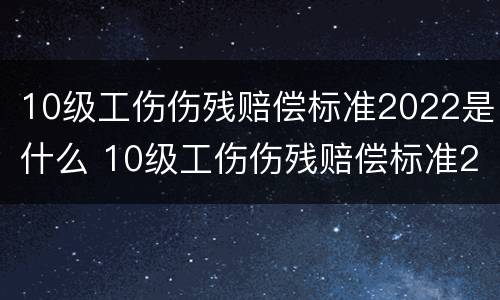 10级工伤伤残赔偿标准2022是什么 10级工伤伤残赔偿标准2022是什么级别