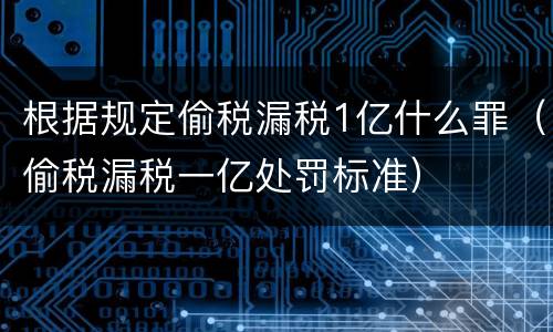 根据规定偷税漏税1亿什么罪（偷税漏税一亿处罚标准）