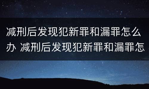 减刑后发现犯新罪和漏罪怎么办 减刑后发现犯新罪和漏罪怎么办呢