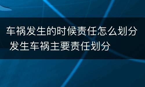 车祸发生的时候责任怎么划分 发生车祸主要责任划分