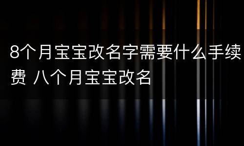 8个月宝宝改名字需要什么手续费 八个月宝宝改名