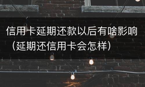 信用卡延期还款以后有啥影响（延期还信用卡会怎样）