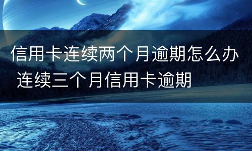 信用卡连续两个月逾期怎么办 连续三个月信用卡逾期