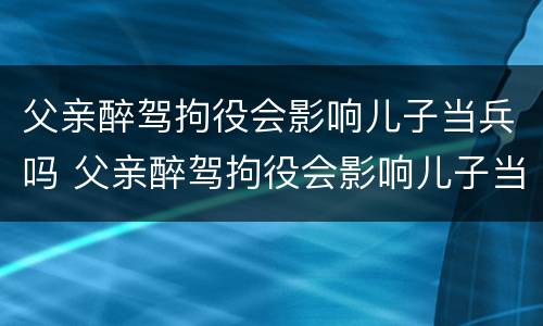 父亲醉驾拘役会影响儿子当兵吗 父亲醉驾拘役会影响儿子当兵吗