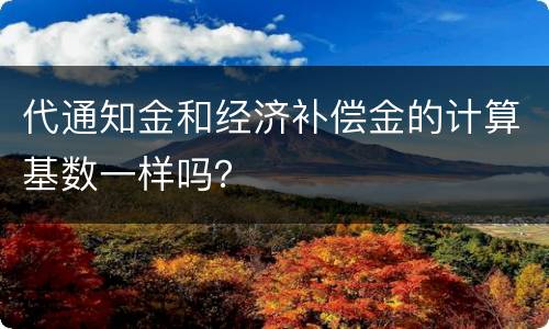 代通知金和经济补偿金的计算基数一样吗？