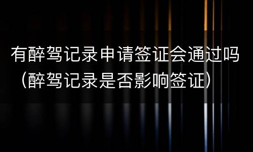 有醉驾记录申请签证会通过吗（醉驾记录是否影响签证）