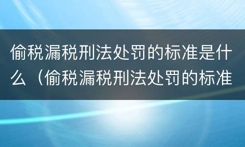 偷税漏税刑法处罚的标准是什么（偷税漏税刑法处罚的标准是什么意思）