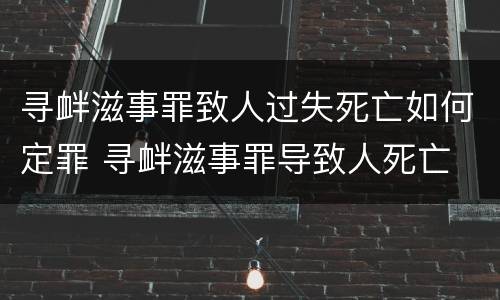 寻衅滋事罪致人过失死亡如何定罪 寻衅滋事罪导致人死亡