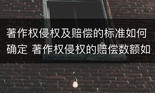 著作权侵权及赔偿的标准如何确定 著作权侵权的赔偿数额如何确定