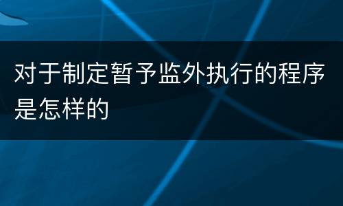 对于制定暂予监外执行的程序是怎样的