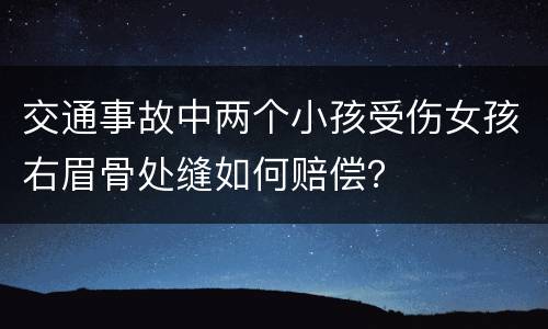 交通事故中两个小孩受伤女孩右眉骨处缝如何赔偿？