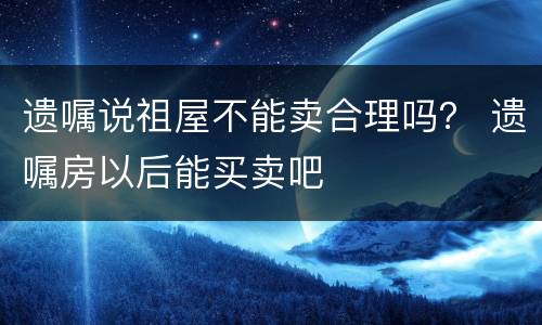 遗嘱说祖屋不能卖合理吗？ 遗嘱房以后能买卖吧