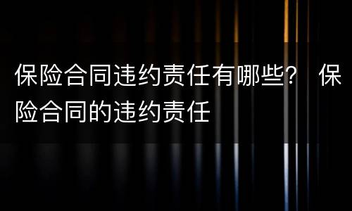 保险合同违约责任有哪些？ 保险合同的违约责任