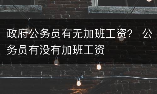 政府公务员有无加班工资？ 公务员有没有加班工资