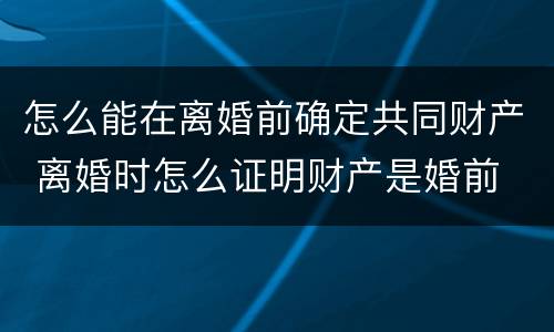 怎么能在离婚前确定共同财产 离婚时怎么证明财产是婚前