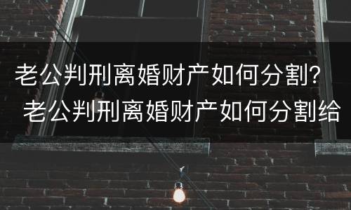 老公判刑离婚财产如何分割？ 老公判刑离婚财产如何分割给老婆