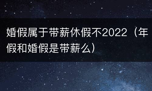 婚假属于带薪休假不2022（年假和婚假是带薪么）