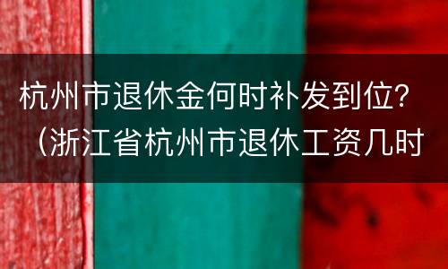 杭州市退休金何时补发到位？（浙江省杭州市退休工资几时发放到位）