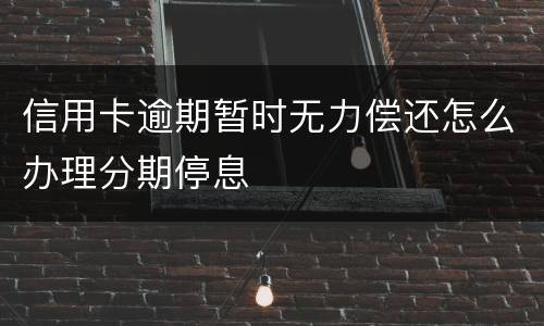 信用卡逾期暂时无力偿还怎么办理分期停息