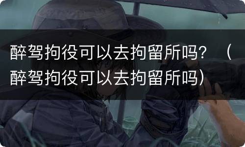 醉驾拘役可以去拘留所吗？（醉驾拘役可以去拘留所吗）