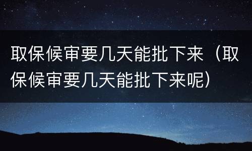 取保候审要几天能批下来（取保候审要几天能批下来呢）