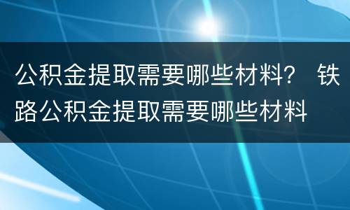 公积金提取需要哪些材料？ 铁路公积金提取需要哪些材料