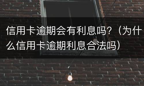 信用卡逾期会有利息吗?（为什么信用卡逾期利息合法吗）