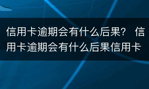 信用卡逾期会有什么后果？ 信用卡逾期会有什么后果信用卡逾期无力偿还怎么办