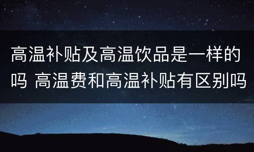 高温补贴及高温饮品是一样的吗 高温费和高温补贴有区别吗