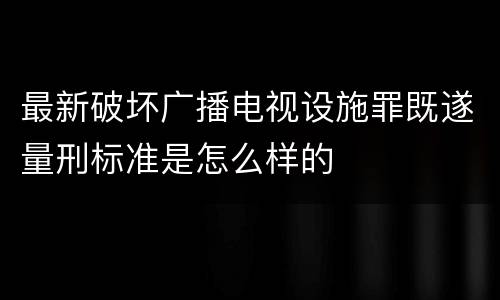 最新破坏广播电视设施罪既遂量刑标准是怎么样的