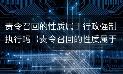 责令召回的性质属于行政强制执行吗（责令召回的性质属于行政强制执行吗对吗）