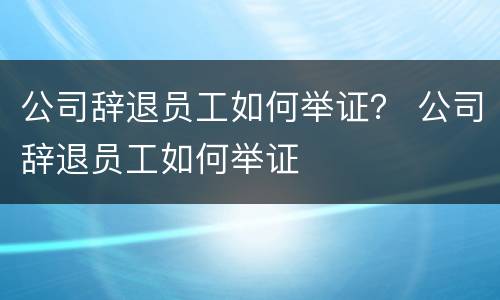 公司辞退员工如何举证？ 公司辞退员工如何举证