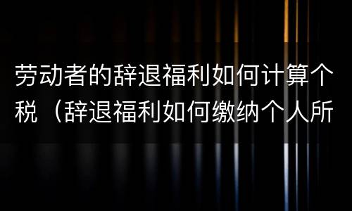 劳动者的辞退福利如何计算个税（辞退福利如何缴纳个人所得税）