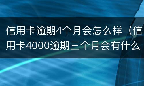 信用卡逾期4个月会怎么样（信用卡4000逾期三个月会有什么后果）