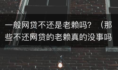 一般网贷不还是老赖吗？（那些不还网贷的老赖真的没事吗）