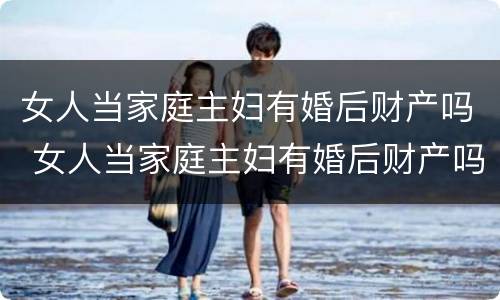 女人当家庭主妇有婚后财产吗 女人当家庭主妇有婚后财产吗