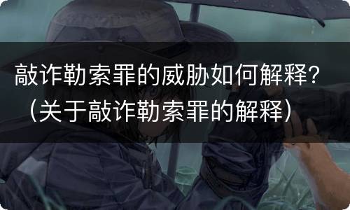 敲诈勒索罪的威胁如何解释？（关于敲诈勒索罪的解释）