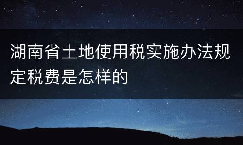 湖南省土地使用税实施办法规定税费是怎样的