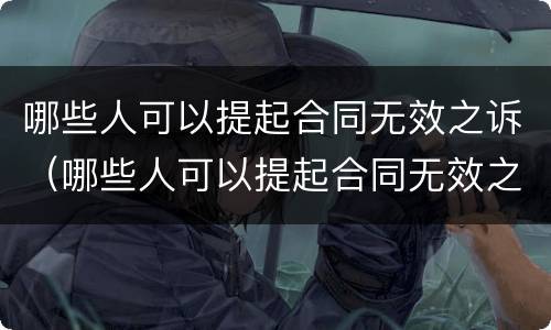 哪些人可以提起合同无效之诉（哪些人可以提起合同无效之诉呢）