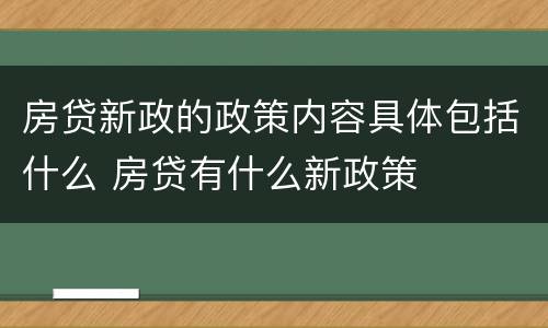 房贷新政的政策内容具体包括什么 房贷有什么新政策