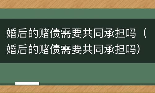 婚后的赌债需要共同承担吗（婚后的赌债需要共同承担吗）